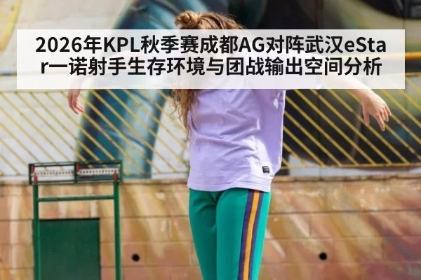 2026年KPL秋季赛成都AG对阵武汉eStar一诺射手生存环境与团战输出空间分析