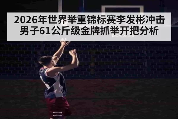 2026年世界举重锦标赛李发彬冲击男子61公斤级金牌抓举开把分析
