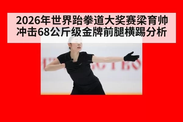 2026年世界跆拳道大奖赛梁育帅冲击68公斤级金牌前腿横踢分析